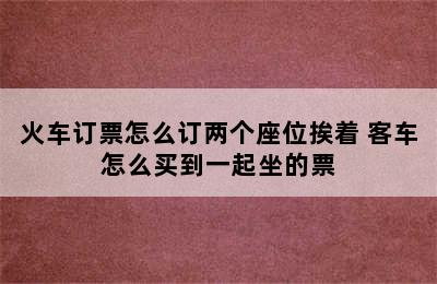 火车订票怎么订两个座位挨着 客车怎么买到一起坐的票